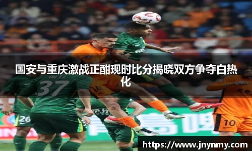 国安与重庆激战正酣现时比分揭晓双方争夺白热化