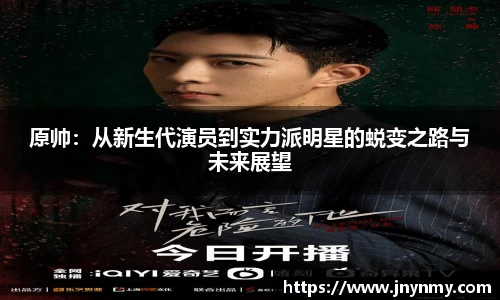 原帅：从新生代演员到实力派明星的蜕变之路与未来展望