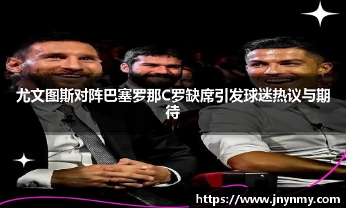 尤文图斯对阵巴塞罗那C罗缺席引发球迷热议与期待