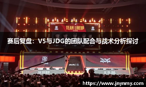 赛后复盘：V5与JDG的团队配合与战术分析探讨