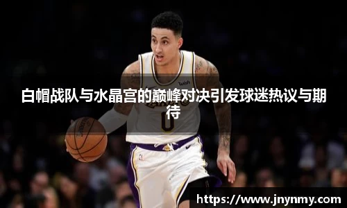 白帽战队与水晶宫的巅峰对决引发球迷热议与期待