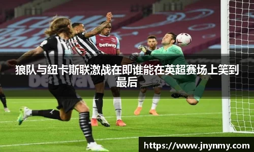 狼队与纽卡斯联激战在即谁能在英超赛场上笑到最后