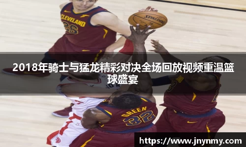 2018年骑士与猛龙精彩对决全场回放视频重温篮球盛宴
